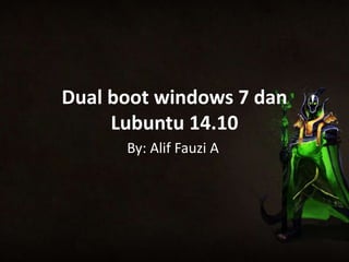 Dual boot windows 7 dan
Lubuntu 14.10
By: Alif Fauzi A
 