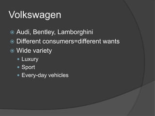 Volkswagen
 Audi, Bentley, Lamborghini
 Different consumers=different wants
 Wide variety
 Luxury
 Sport
 Every-day vehicles
 
