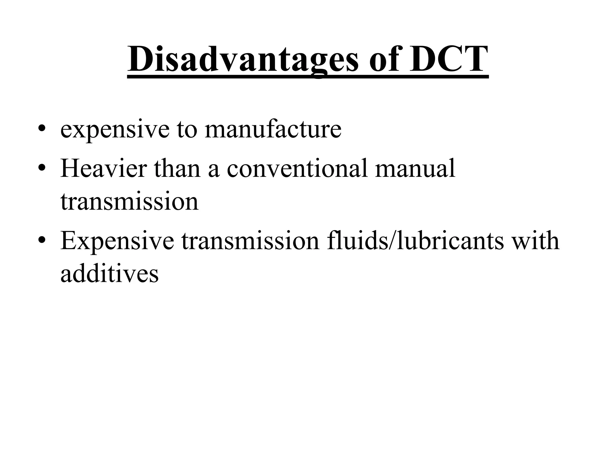 Disadvantages of DCT
• expensive to manufacture
• Heavier than a conventional manual
transmission
• Expensive transmission fluids/lubricants with
additives