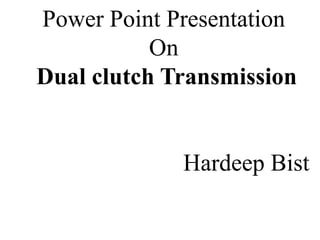Power Point Presentation
On
Dual clutch Transmission
Hardeep Bist
 