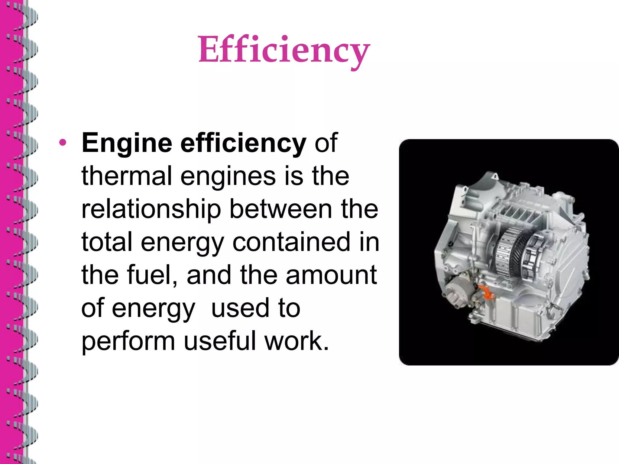 Efficiency
• Engine efficiency of
thermal engines is the
relationship between the
total energy contained in
the fuel, and the amount
of energy used to
perform useful work.
 