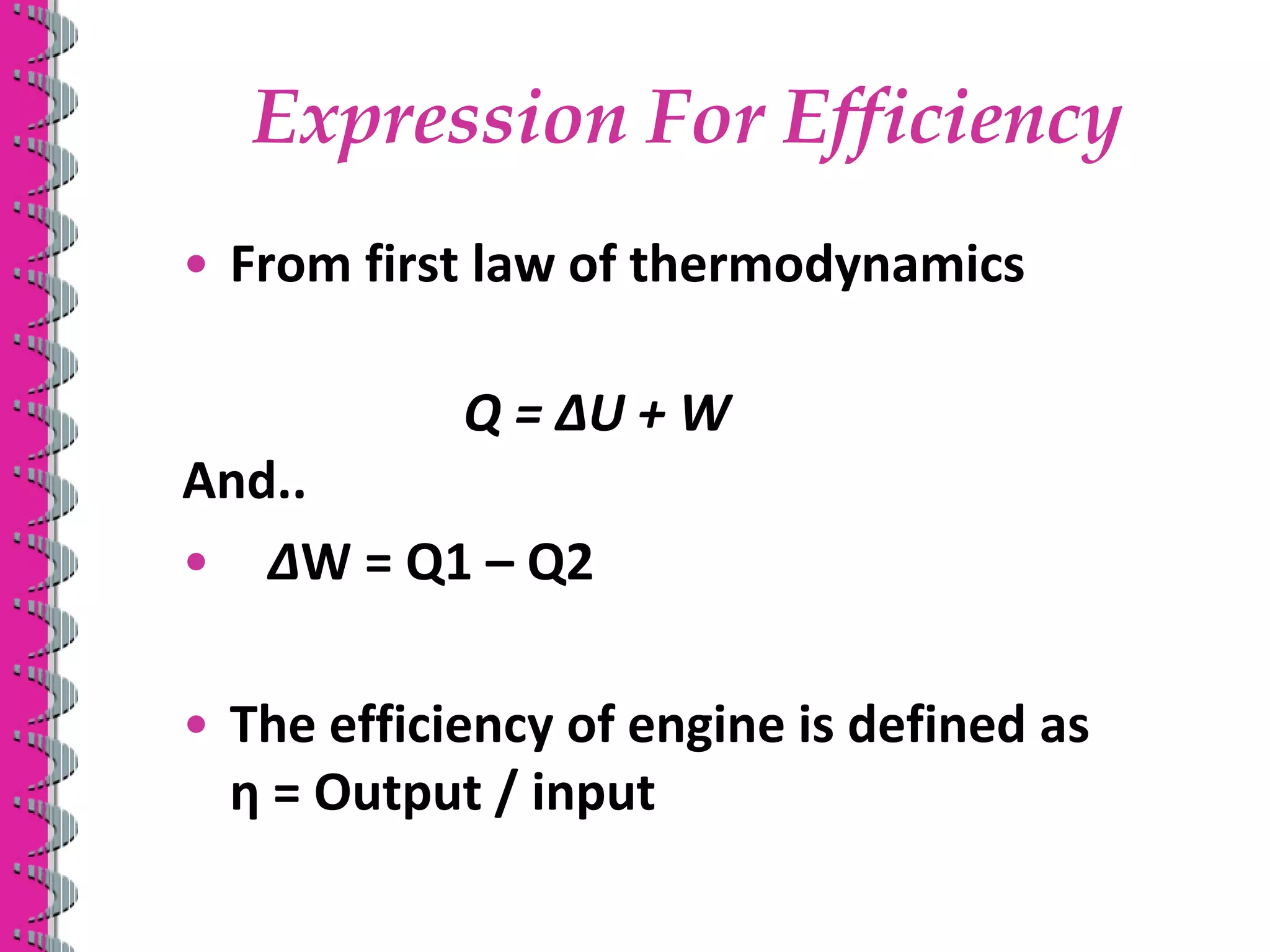 Expression For Efficiency
• From first law of thermodynamics
Q = ∆U + W
And..
• ∆W = Q1 – Q2
• The efficiency of engine is defined as
ƞ = Output / input
 