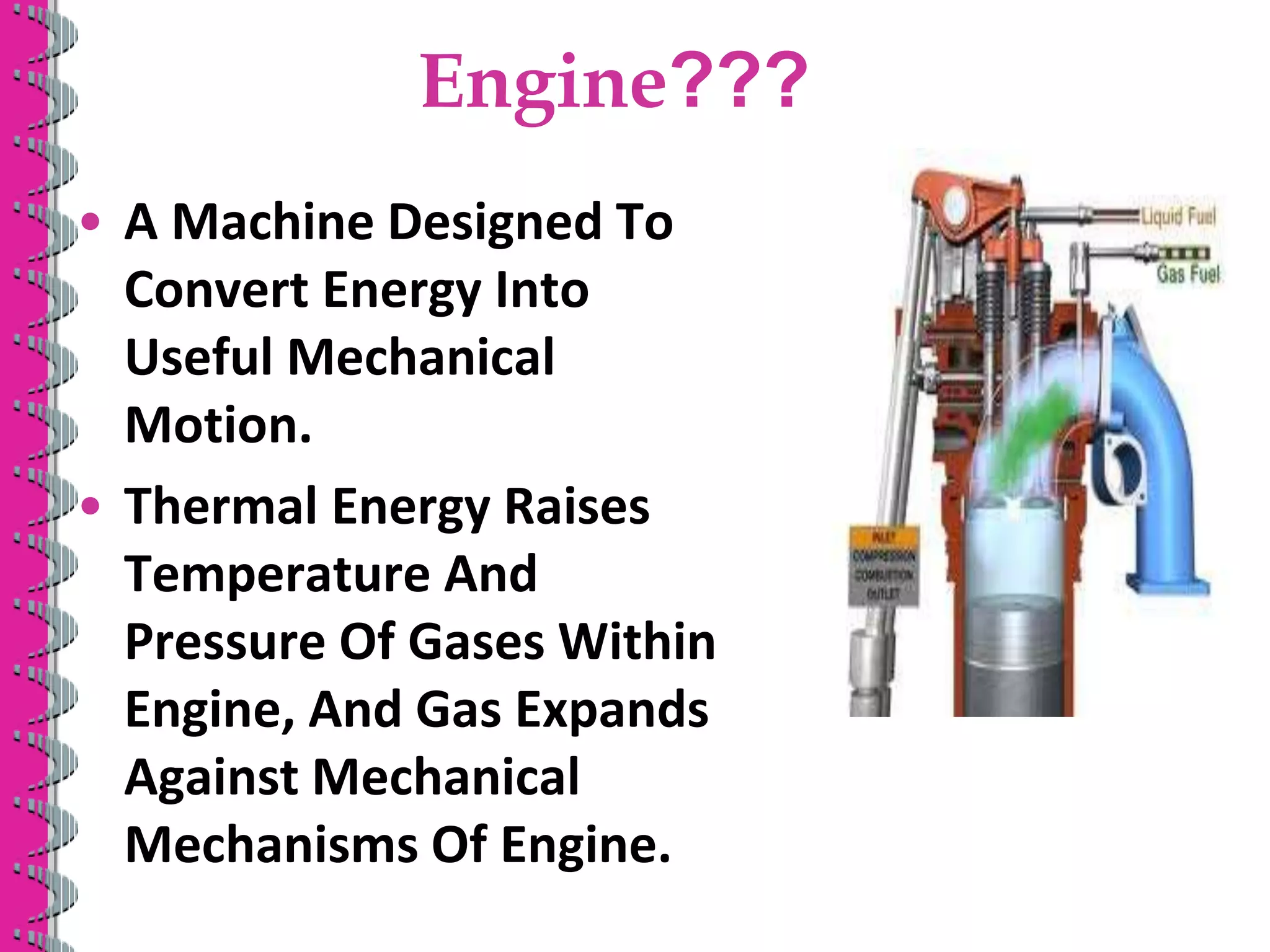 Engine???
• A Machine Designed To
Convert Energy Into
Useful Mechanical
Motion.
• Thermal Energy Raises
Temperature And
Pressure Of Gases Within
Engine, And Gas Expands
Against Mechanical
Mechanisms Of Engine.
 