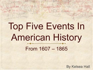 Top Five Events In
 American History
    From 1607 – 1865


                   By Kelsea Hall
 