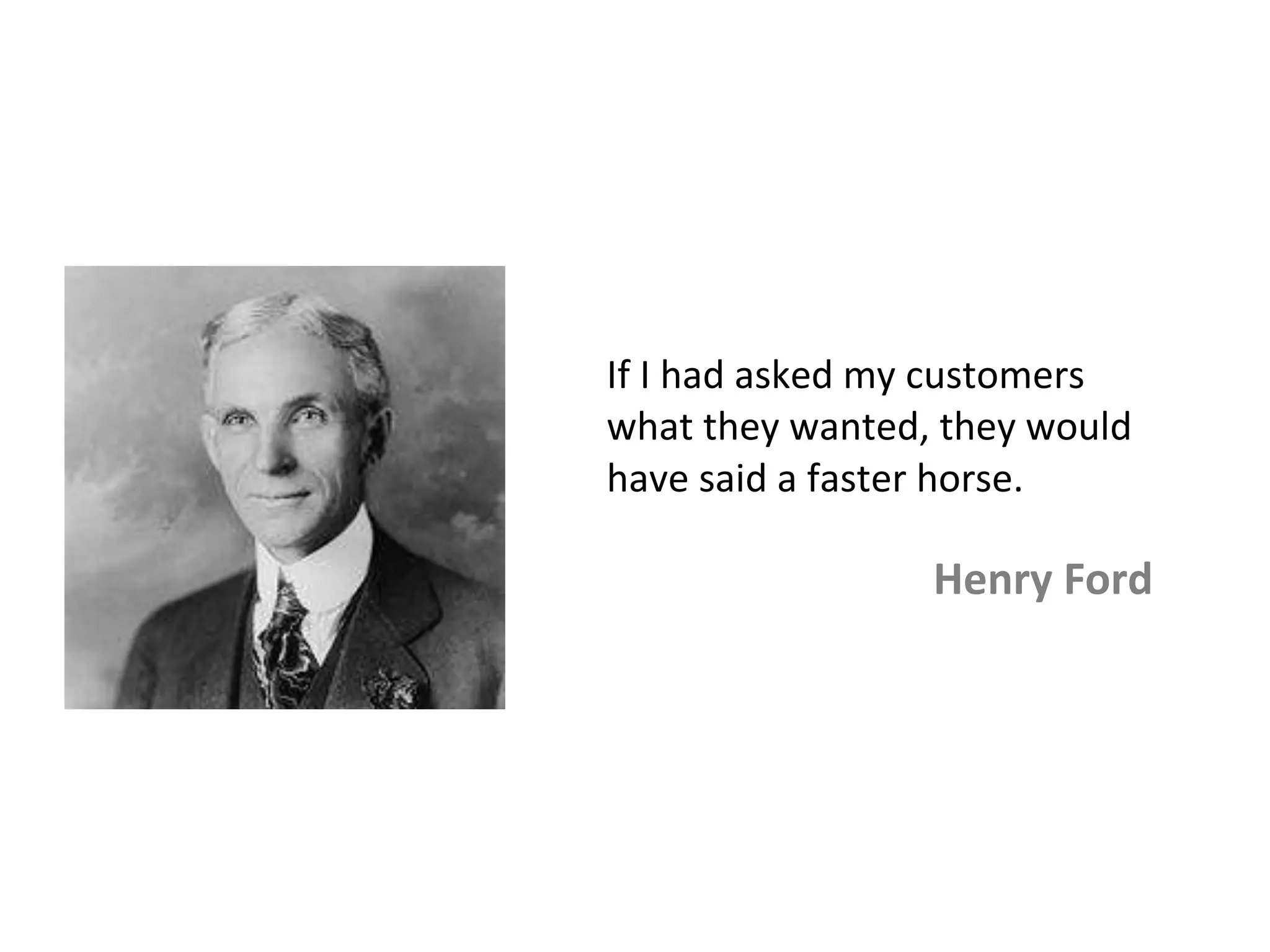 If I had asked my customers
what they wanted, they would
have said a faster horse.
Henry Ford
 
