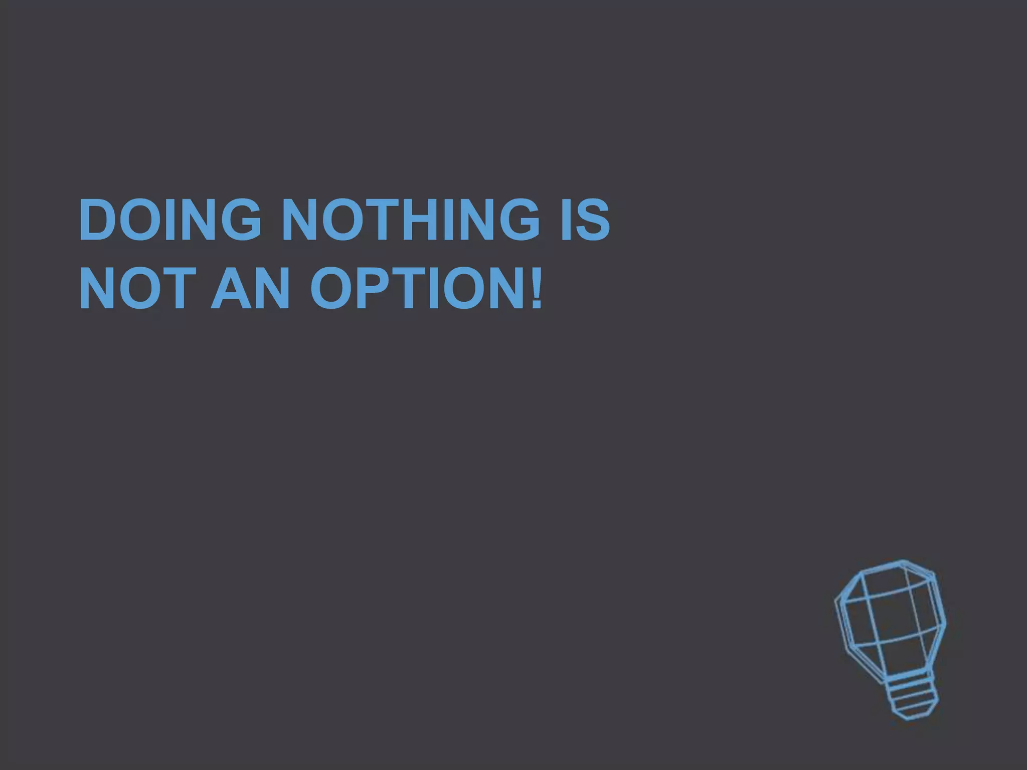 DOING NOTHING IS
NOT AN OPTION!
 
