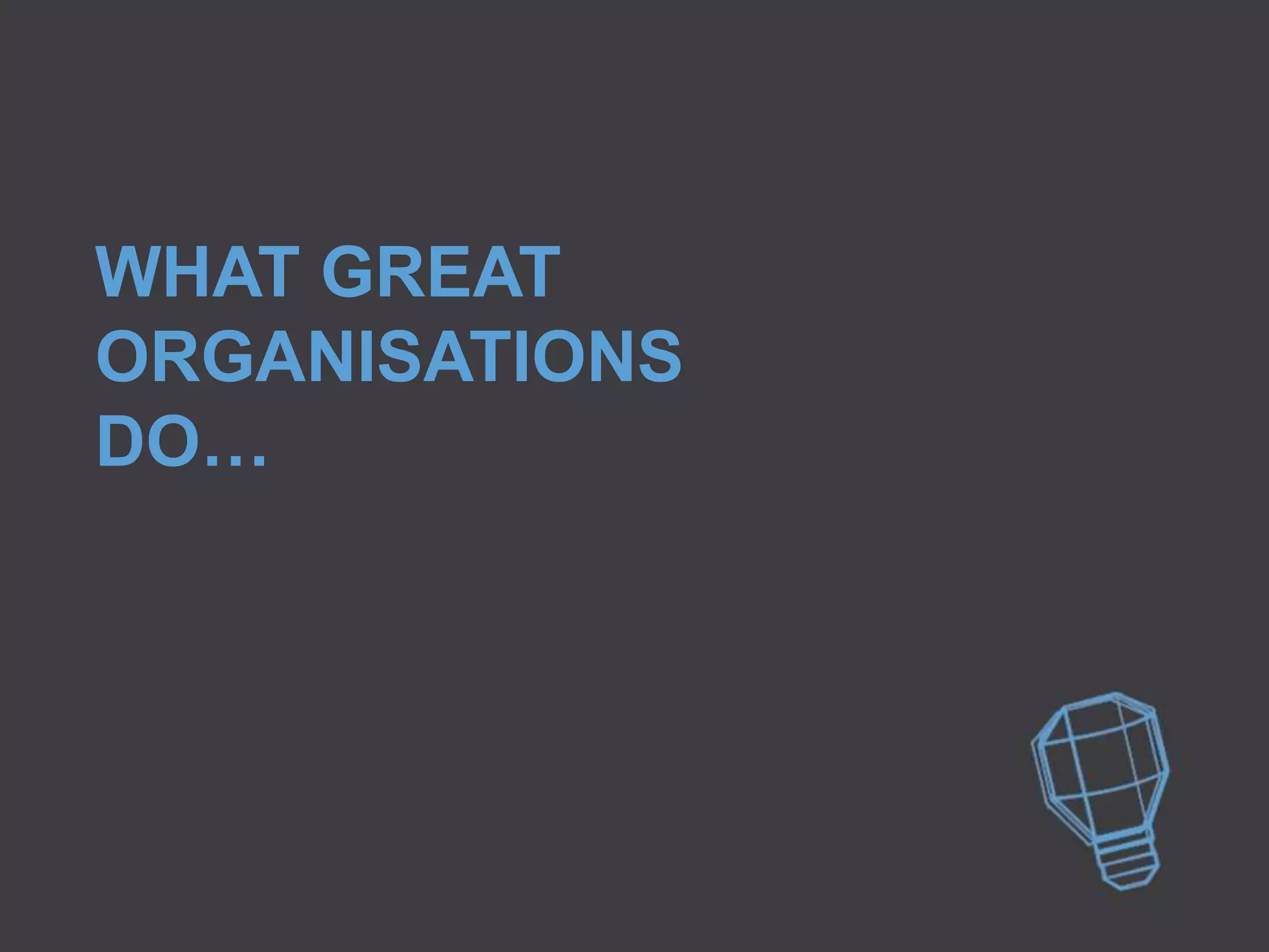 WHAT GREAT
ORGANISATIONS
DO…
 
