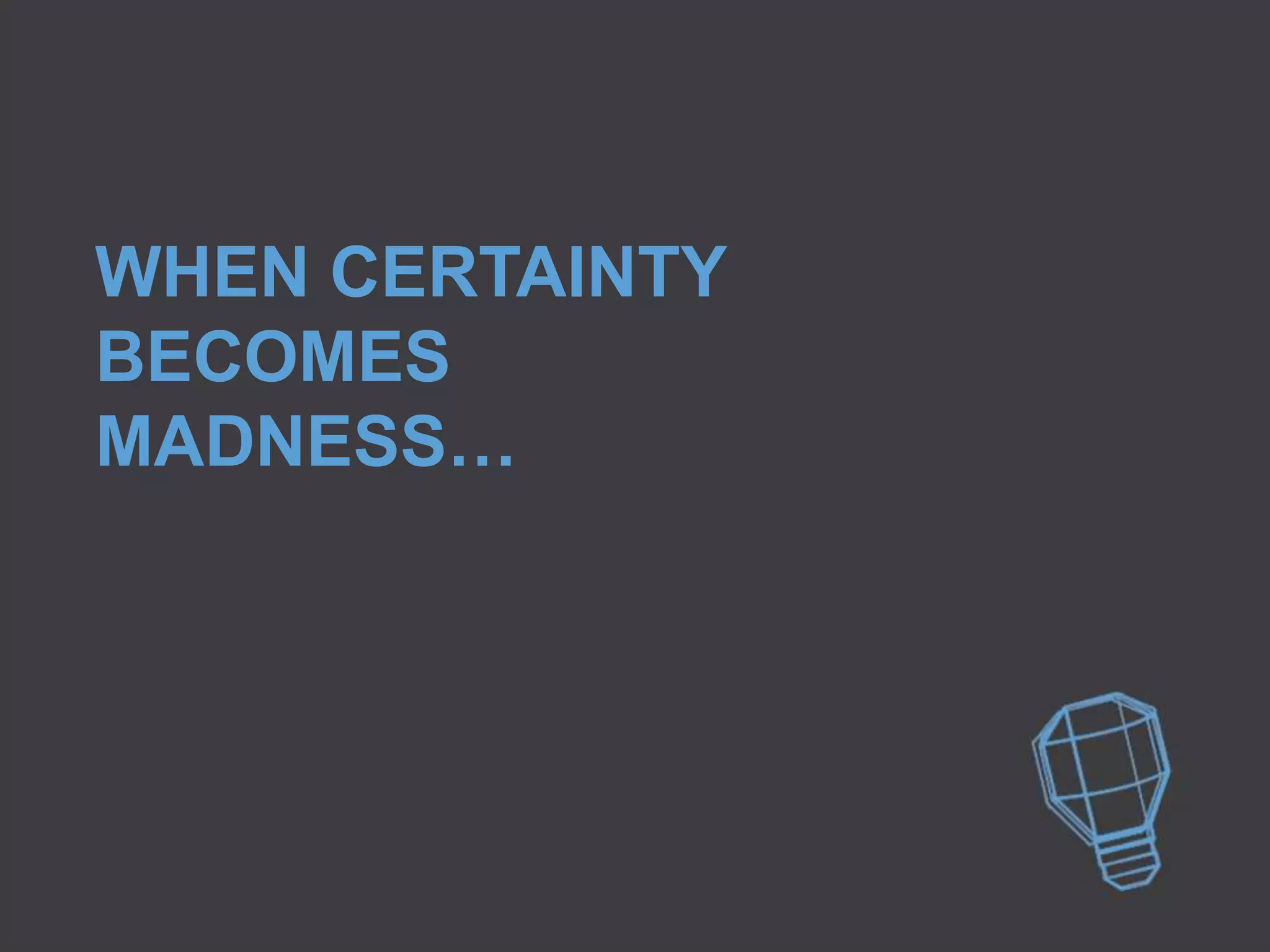 WHEN CERTAINTY
BECOMES
MADNESS…
 