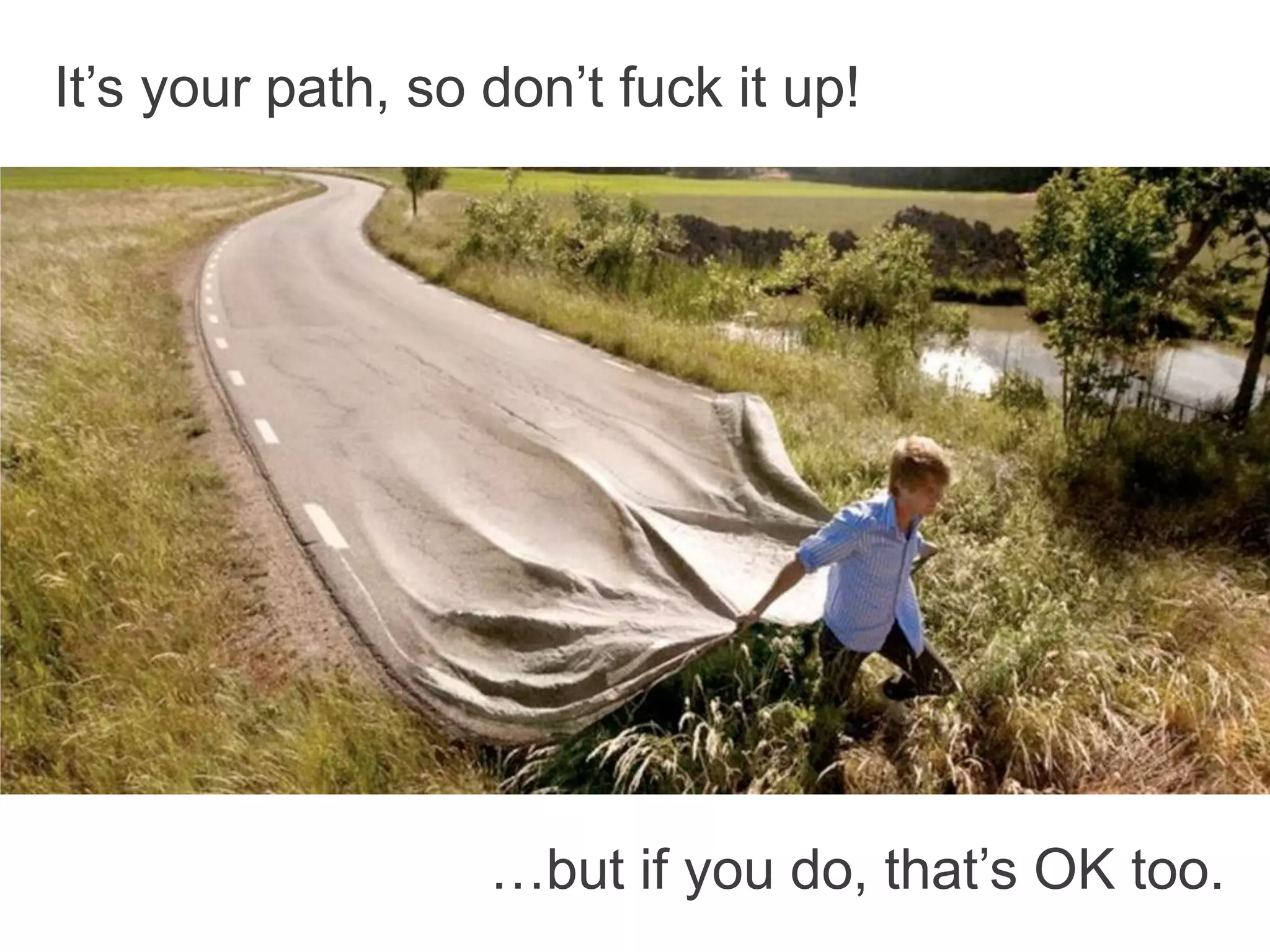 It’s your path, so don’t fuck it up!
…but if you do, that’s OK too.
 