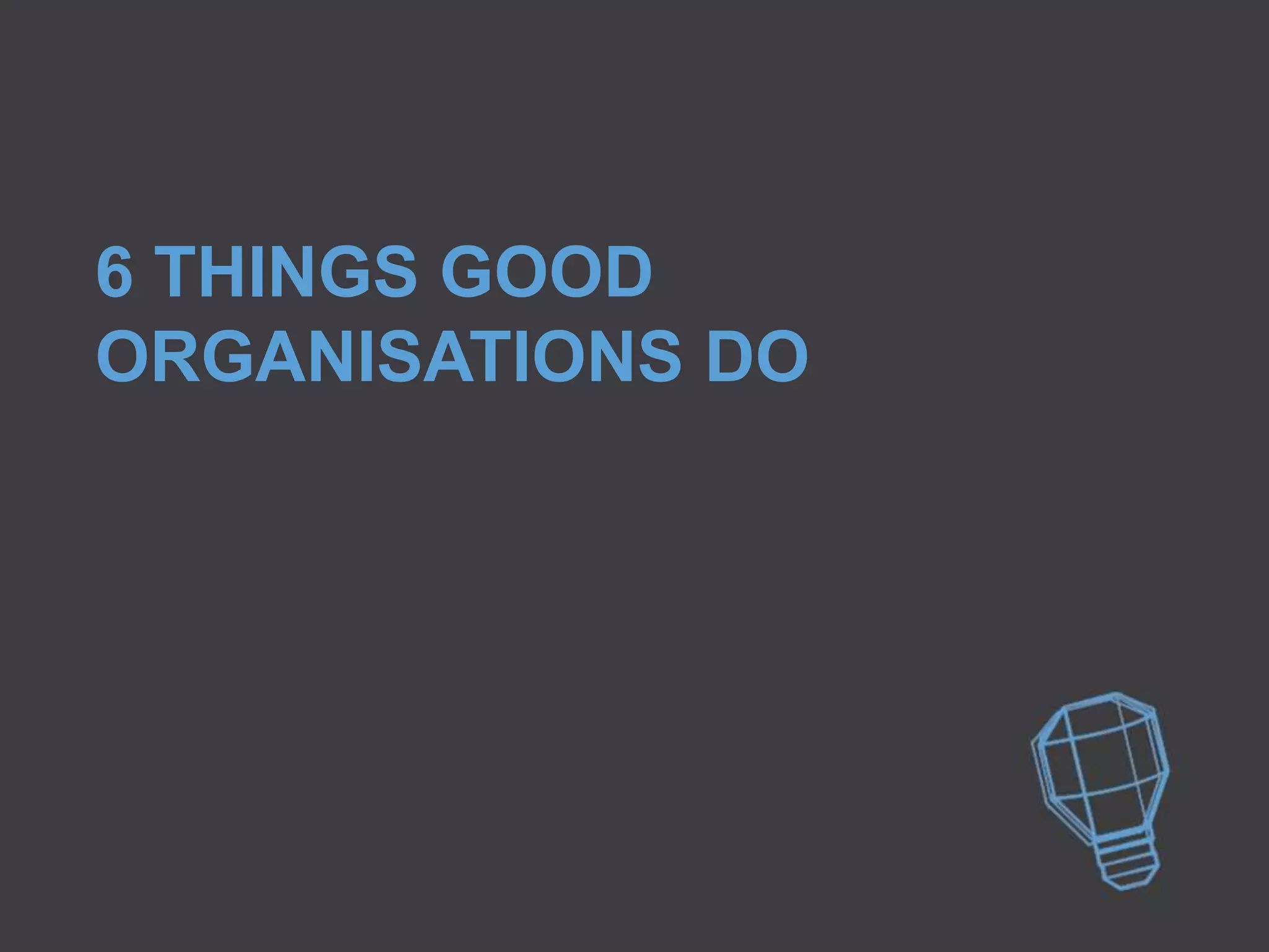 6 THINGS GOOD
ORGANISATIONS DO
 