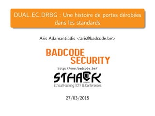 DUAL EC DRBG : Une histoire de portes d´erob´ees
dans les standards
Aris Adamantiadis <aris@badcode.be>
http://www.badcode.be/
27/03/2015
 