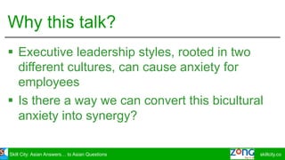 Skill	City:	Asian	Answers…	to	Asian	Questions skillcity.co
Why	this	talk?
§ Executive	leadership	styles	- rooted	in	two	
d...