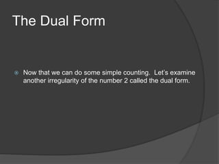 The Dual Form 
 Now that we can do some simple counting. Let’s examine 
another irregularity of the number 2 called the dual form. 
 
