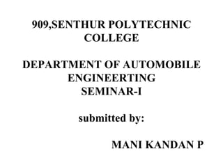 909,SENTHUR POLYTECHNIC
COLLEGE
DEPARTMENT OF AUTOMOBILE
ENGINEERTING
SEMINAR-I
submitted by:
MANI KANDAN P
 