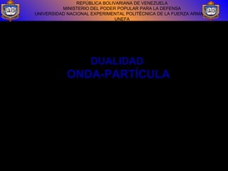 REPÚBLICA BOLIVARIANA DE VENEZUELA
MINISTERIO DEL PODER POPULAR PARA LA DEFENSA
UNIVERSIDAD NACIONAL EXPERIMENTAL POLITÉCNICA DE LA FUERZA ARMADA
UNEFA
DUALIDAD
ONDA-PARTÍCULA
CÁTEDRA: FISICA III
 