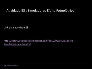 Atividade E3 : Simuladores Efeito Fotoelétrico



Link para atividade E3



http://optativafisicaufrgs.blogspot.com/2010/06/atividade-e3-
simuladores-efeito.html




  marisac@pucsp.br
 