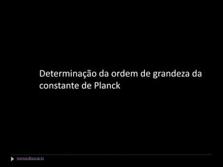 Determinação da ordem de grandeza da
             constante de Planck




marisac@pucsp.br
 