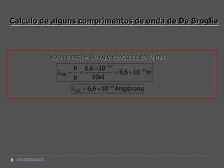 Calculo de alguns comprimentos de onda de De Broglie



                    Bola : massa = 1,0 Kg e velocidade de 10 m/s

                             h 6,6  1034
                      lDB   = =            = 6,6  1035 m
                             p    10x1
                             lDB = 6,6  1025 Angstrons




 marisac@pucsp.br
 