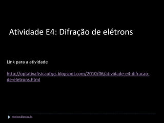 Atividade E4: Difração de elétrons


Link para a atividade E4

http://optativafisicaufrgs.blogspot.com/2010/06/atividade-e4-difracao-
de-eletrons.html




  marisac@pucsp.br
 