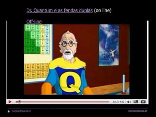Dr. Quantum e as fendas duplas (on line)

            Off-line




marisac@pucsp.br                                       marisac@pucsp.br
 