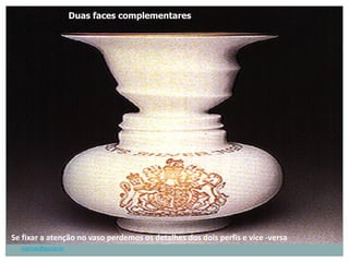 Duas faces complementares




Se fixar a atenção no vaso perdemos os detalhes dos dois perfis e vice -versa
  marisac@pucsp.br
 