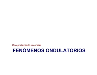 FENÓMENOS ONDULATORIOS
Comportamiento de ondas
 