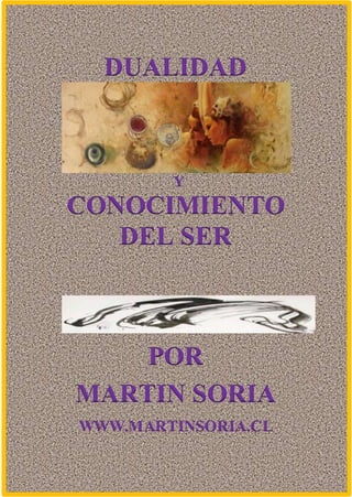 1
DUALIDAD
Y
CONOCIMIENTO
DEL SER
POR
MARTIN SORIA
WWW.MARTINSORIA.CL
 