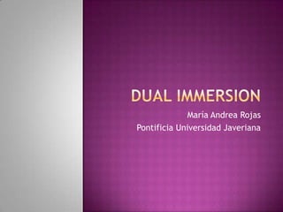 DUAL IMMERSION  María Andrea Rojas Pontificia Universidad Javeriana 