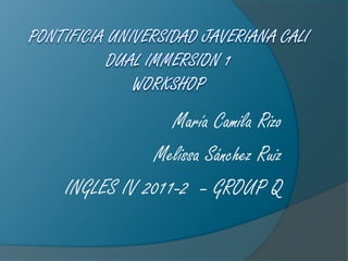 PONTIFICIA UNIVERSIDAD JAVERIANA CALIDUAL IMMERSION 1WORKSHOP María Camila Rizo Melissa Sánchez Ruiz INGLES IV 2011-2  – GROUP Q 