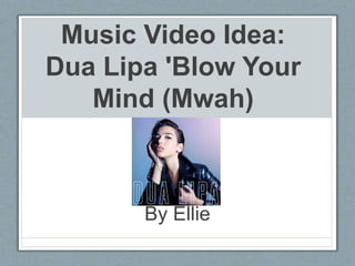 Music Video Idea:
Dua Lipa 'Blow Your
Mind (Mwah)
By Ellie
 