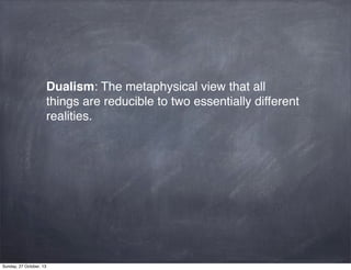 Dualism: The metaphysical view that all
things are reducible to two essentially different
realities.

Sunday, 27 October, 13

 