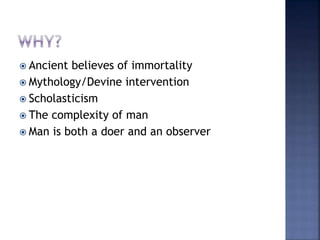  Ancient believes of immortality
 Mythology/Devine intervention
 Scholasticism
 The complexity of man
 Man is both a doer and an observer
 