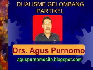 DUALISME GELOMBANG
      PARTIKEL




Drs. Agus Purnomo
 aguspurnomosite.blogspot.com
 