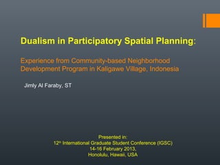 Dualism in Participatory Spatial Planning:
Experience from Community-based Neighborhood
Development Program in Kaligawe Village, Indonesia
Jimly Al Faraby, ST
Presented in:
12th
International Graduate Student Conference (IGSC)
14-16 February 2013,
Honolulu, Hawaii, USA
 