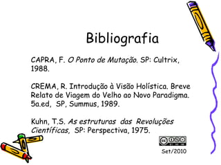 Bibliografia CAPRA, F.  O Ponto de Mutação . SP: Cultrix, 1988. CREMA, R. Introdução à Visão Holística. Breve Relato de Viagem do Velho ao Novo Paradigma.  5a.ed,  SP, Summus, 1989. Kuhn, T.S . As estruturas  das  Revoluções Científicas,   SP: Perspectiva, 1975.  Set/2010 