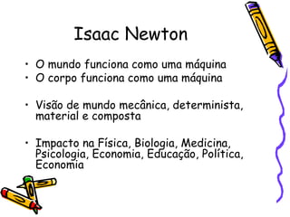 Isaac Newton O mundo funciona como uma máquina O corpo funciona como uma máquina  Visão de mundo mecânica, determinista, material e composta  Impacto na Física, Biologia, Medicina, Psicologia, Economia, Educação, Política, Economia 