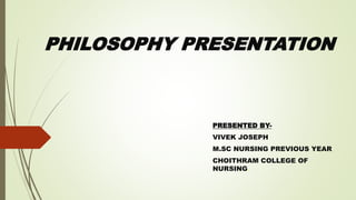 PHILOSOPHY PRESENTATION
PRESENTED BY-
VIVEK JOSEPH
M.SC NURSING PREVIOUS YEAR
CHOITHRAM COLLEGE OF
NURSING.
 
