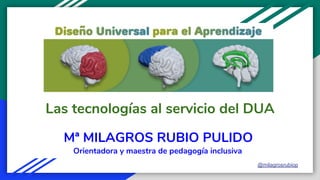 Las tecnologías al servicio del DUA
Mª MILAGROS RUBIO PULIDO
@milagrosrubiop
Orientadora y maestra de pedagogía inclusiva
 
