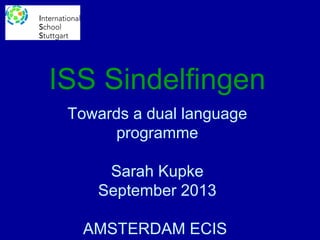 ISS Sindelfingen
Towards a dual language
programme
Sarah Kupke
September 2013
AMSTERDAM ECIS

 