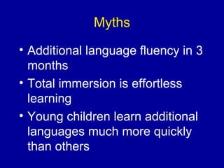 Myths
• Additional language fluency in 3
months
• Total immersion is effortless
learning
• Young children learn additional
languages much more quickly
than others

 