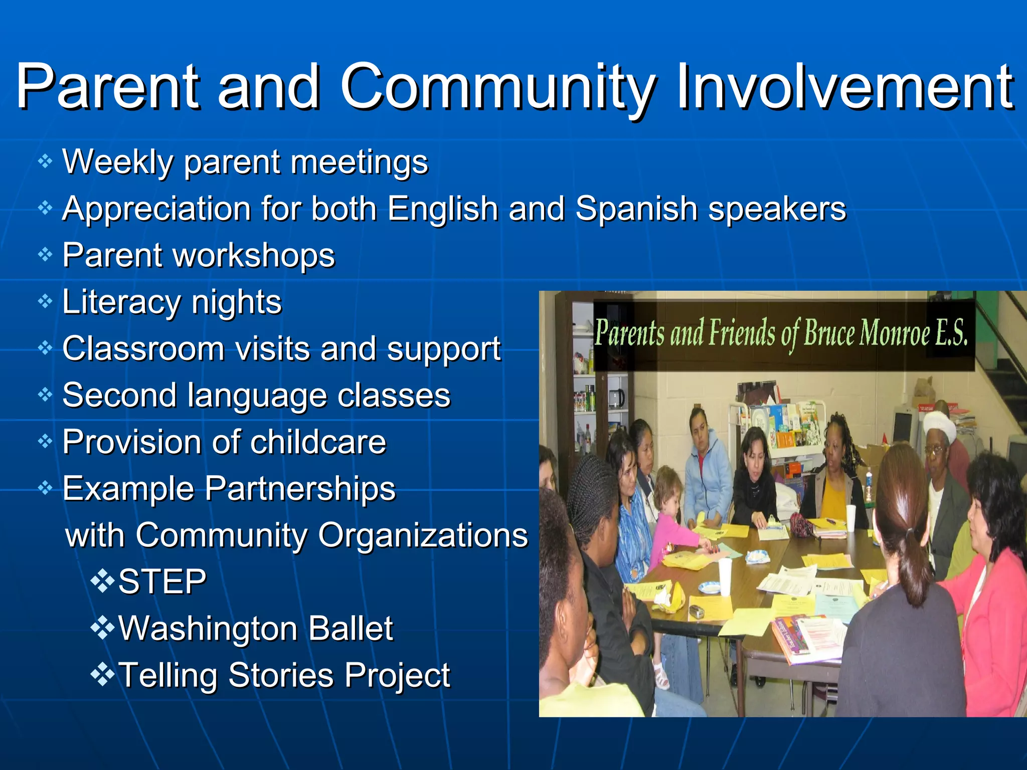 Parent and Community Involvement Weekly parent meetings Appreciation for both English and Spanish speakers Parent workshops Literacy nights Classroom visits and support Second language classes Provision of childcare Example Partnerships  with Community Organizations STEP Washington Ballet Telling Stories Project 