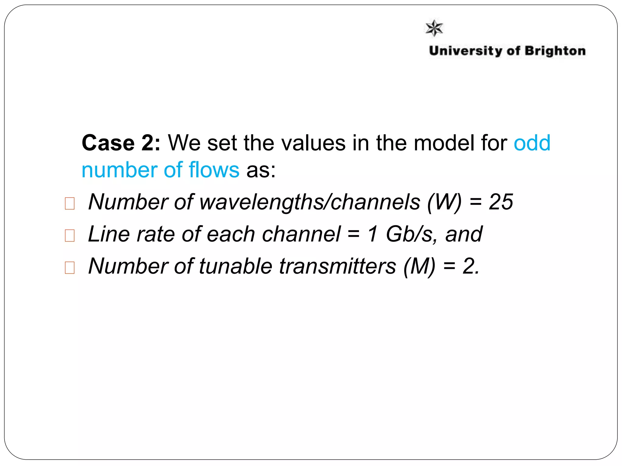 Case 2: We set the values in the model for odd
number of flows as:
Number of wavelengths/channels (W) = 25
Line rate of each channel = 1 Gb/s, and
Number of tunable transmitters (M) = 2.
 