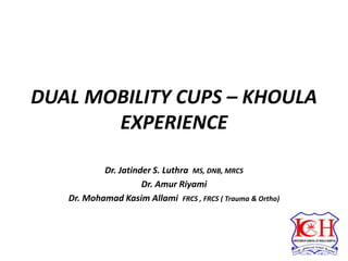 DUAL MOBILITY CUPS – KHOULA
EXPERIENCE
Dr. Jatinder S. Luthra MS, DNB, MRCS
Dr. Amur Riyami
Dr. Mohamad Kasim Allami FRCS , FRCS ( Trauma & Ortho)
 