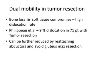 Dual mobility in tumor resection
• Bone loss & soft tissue compromise – high
dislocation rate
• Philippeau et al – 9 % dislocation in 71 pt with
Tumor resection
• Can be further reduced by reattaching
abductors and avoid gluteus max resection
 