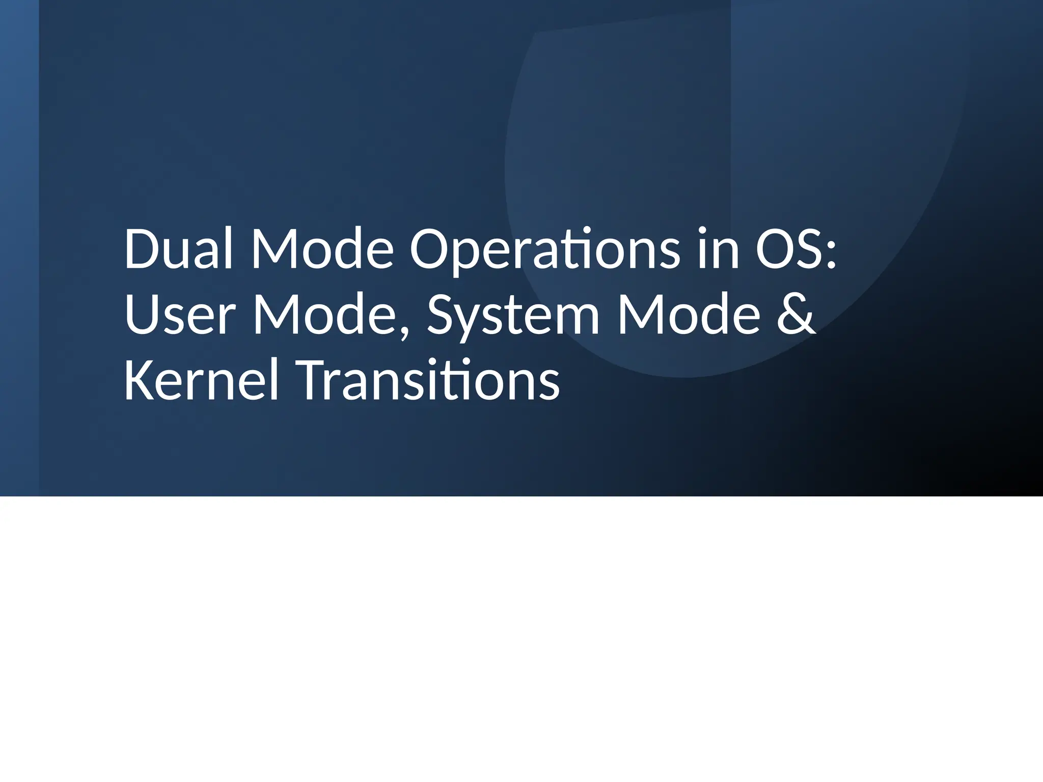 Dual Mode Operations in OS:
User Mode, System Mode &
Kernel Transitions