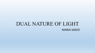 DUAL NATURE OF LIGHT
MARIA SAEED
 