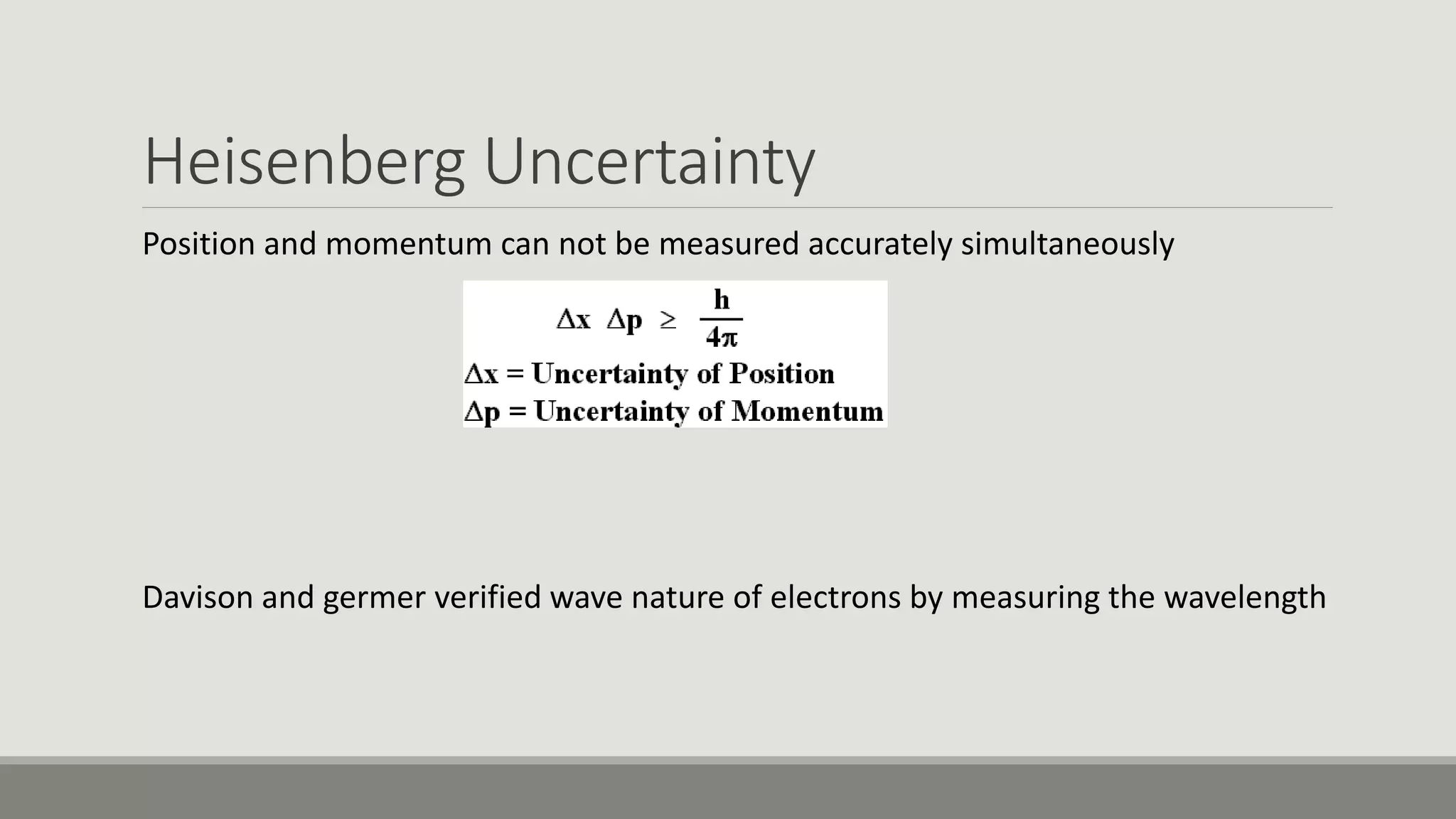 Heisenberg Uncertainty
Position and momentum can not be measured accurately simultaneously
Davison and germer verified wave nature of electrons by measuring the wavelength
 