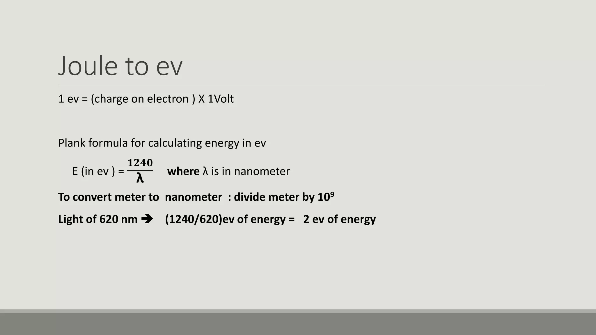Joule to ev
1 ev = (charge on electron ) X 1Volt
Plank formula for calculating energy in ev
E (in ev ) =
𝟏𝟐𝟒𝟎
λ
where λ is in nanometer
To convert meter to nanometer : divide meter by 109
Light of 620 nm  (1240/620)ev of energy = 2 ev of energy
 