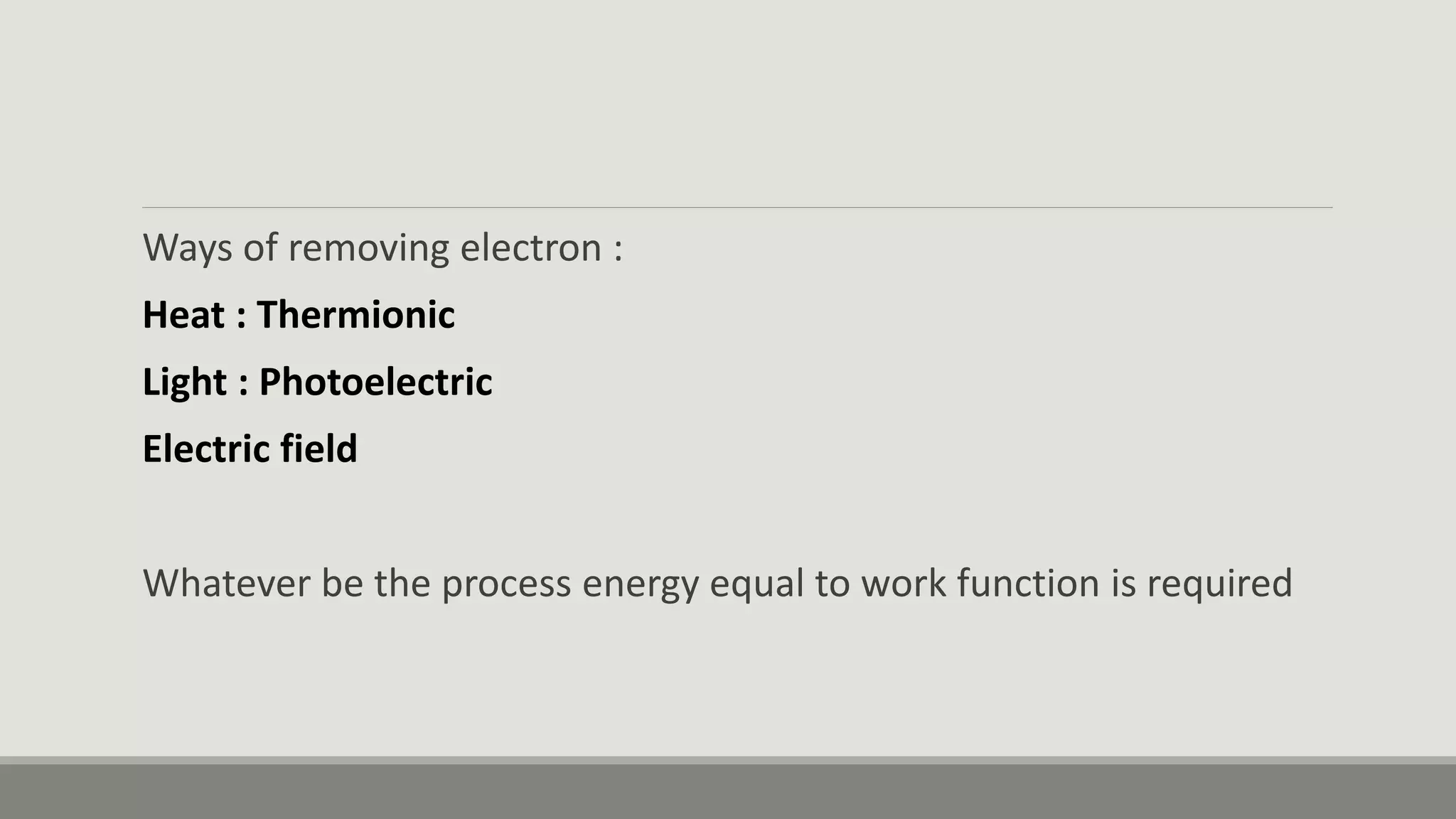 Ways of removing electron :
Heat : Thermionic
Light : Photoelectric
Electric field
Whatever be the process energy equal to work function is required
 