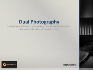 Dual Photography
Pradeep Sen | Billy Chen | Gaurav Garg | Stephen Marschner | Mark
             Horowitz | Marc Levoy | Hendrik Lensch




                                                        Prashanth PM
 